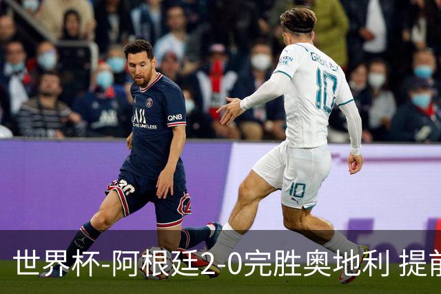 世界杯-阿根廷2-0完胜奥地利 提前一轮小组出线