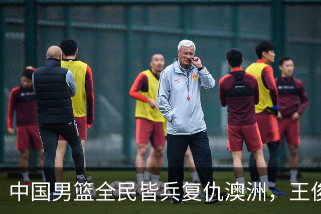 中国男篮全民皆兵复仇澳洲，王俊杰23+6闪耀全场 赵继伟王者归来！