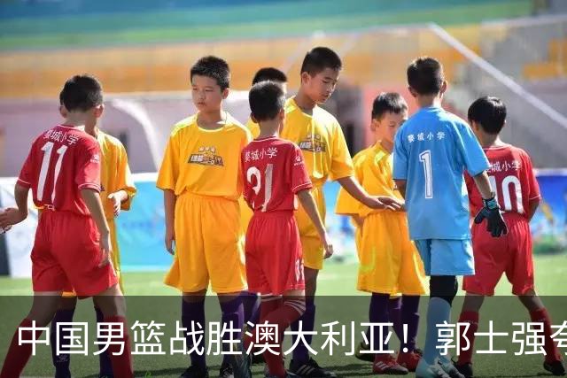 中国男篮战胜澳大利亚！郭士强夸赞一人，不是胡金秋也不是廖三宁